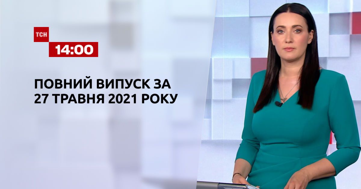Випуск ТСН.14:00 за 27 травня 2021 року