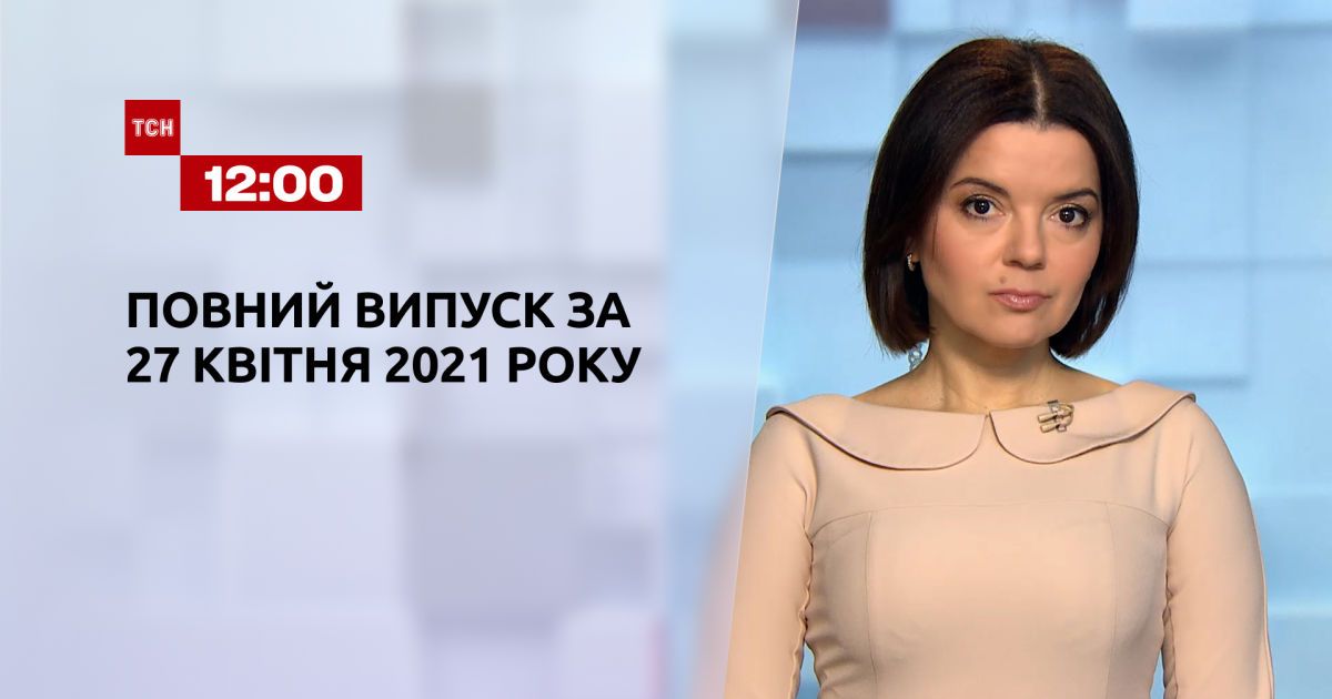 Випуск ТСН.12:00 за 27 квітня 2021 року
