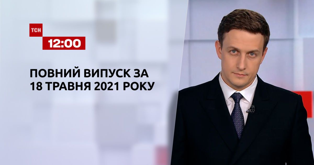 Новини України та світу | Випуск ТСН.12:00 за 18 травня 2021 року (повна версія)