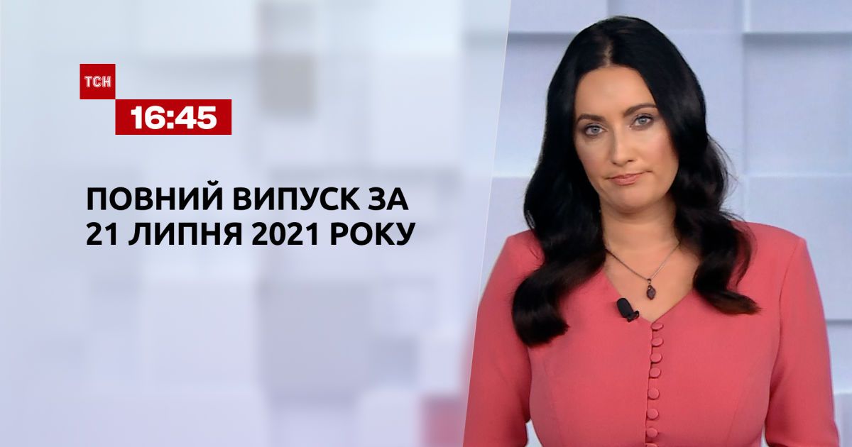Випуск ТСН.16:45 за 21 липня 2021 року