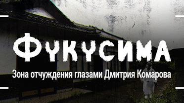 Фукусіма. Японська зона відчуження очима Дмитра Комарова