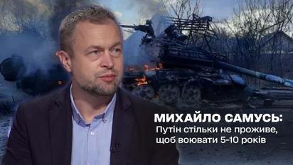 Михайло Самусь: Путін стільки не проживе, щоб воювати 5-10 років