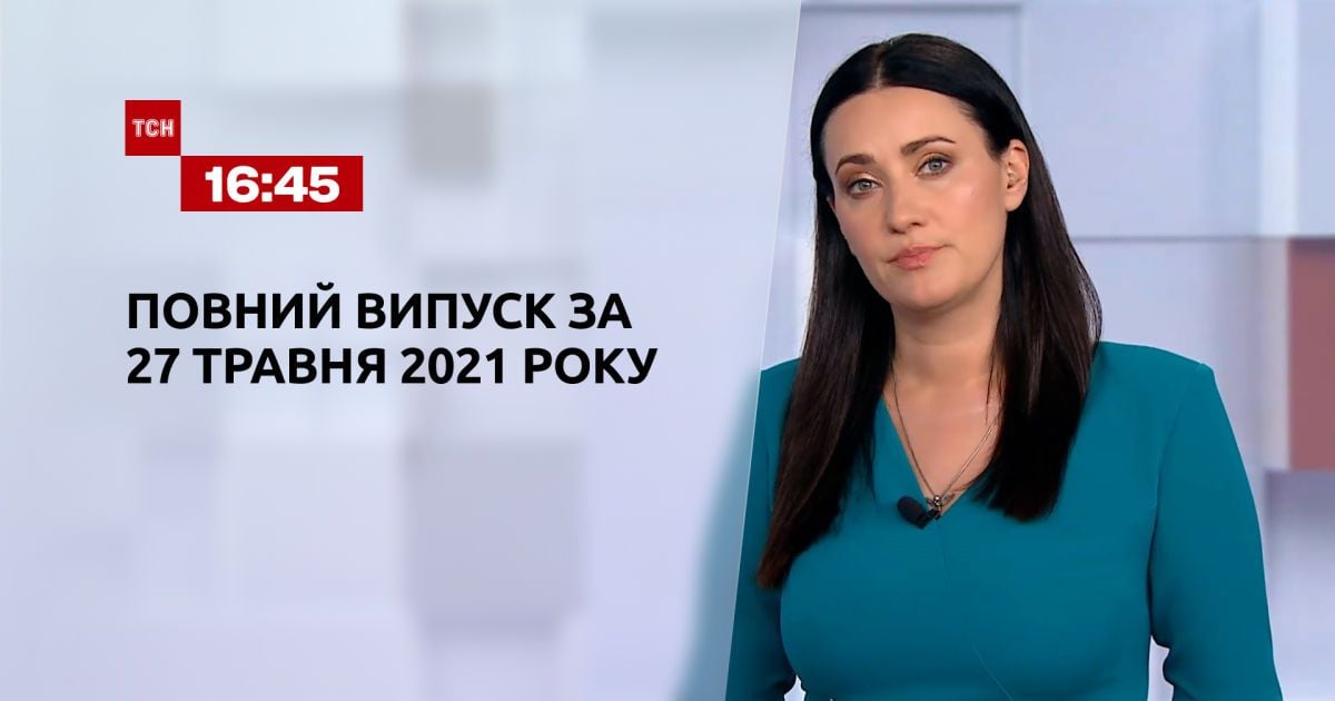 Випуск ТСН.16:45 за 27 травня 2021 року